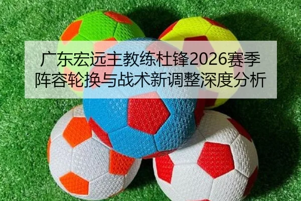 广东宏远主教练杜锋2026赛季阵容轮换与战术新调整深度分析