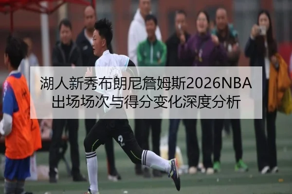 湖人新秀布朗尼詹姆斯2026NBA出场场次与得分变化深度分析
