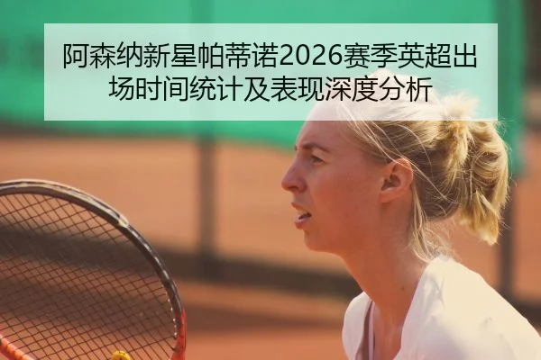 阿森纳新星帕蒂诺2026赛季英超出场时间统计及表现深度分析
