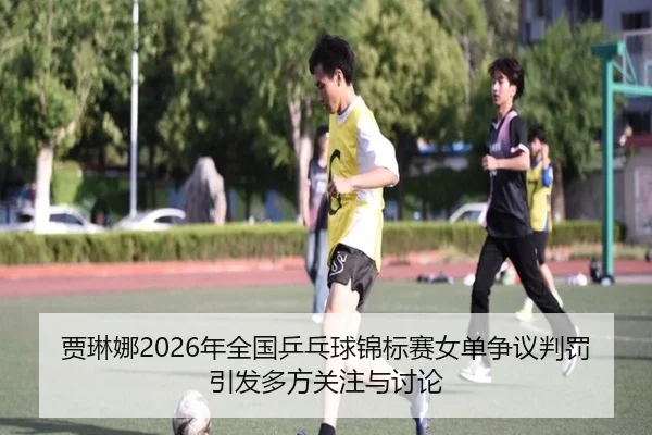 贾琳娜2026年全国乒乓球锦标赛女单争议判罚引发多方关注与讨论