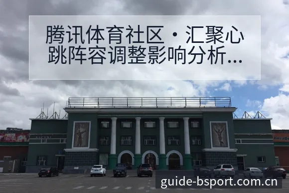 腾讯体育社区·汇聚心跳阵容调整影响分析：签表与对阵路径深 - bsports体育