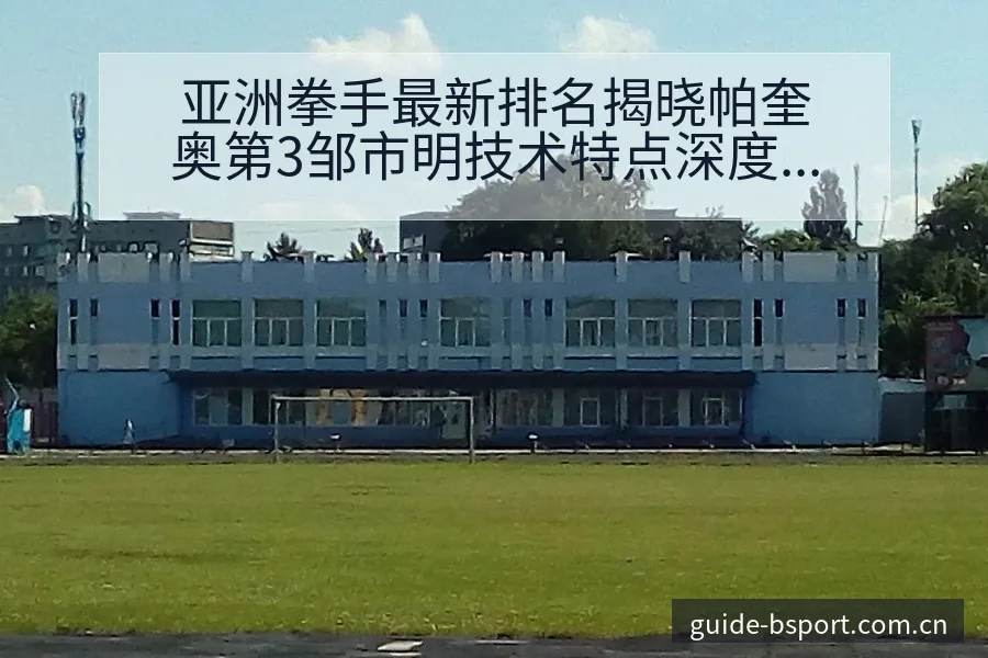 亚洲拳手最新排名揭晓帕奎奥第3邹市明技术特点深度解析 - bsports体育