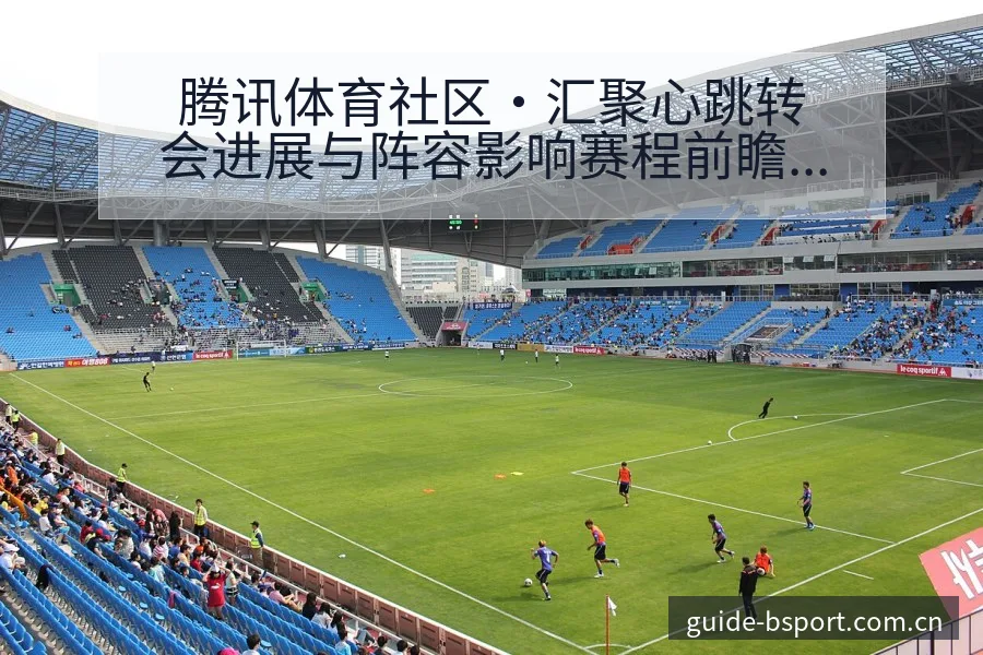 腾讯体育社区·汇聚心跳转会进展与阵容影响赛程前瞻深度解析 - bsports体育